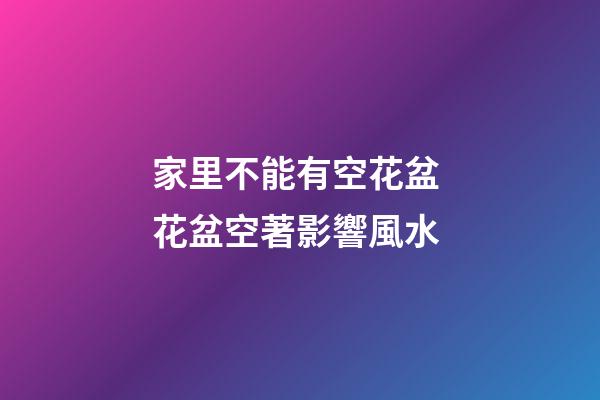 家里不能有空花盆 花盆空著影響風水